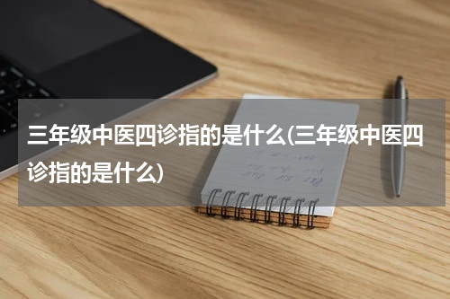 三年级中医四诊指的是什么(三年级中医四诊指的是什么)