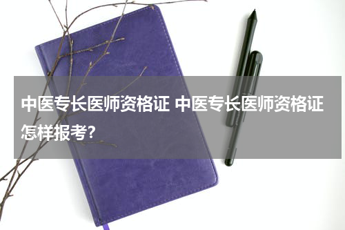 中医专长医师资格证 中医专长医师资格证怎样报考？