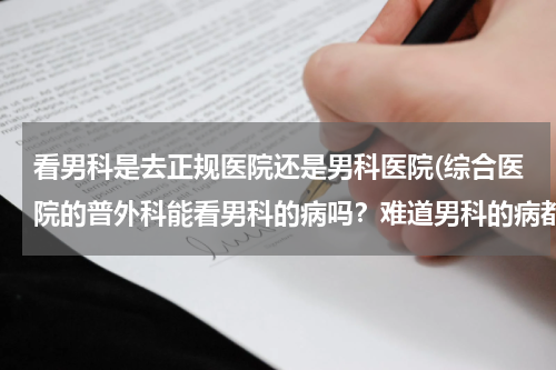 看男科是去正规医院还是男科医院(综合医院的普外科能看男科的病吗？难道男科的病都去那种骗人的专科医院吗？)