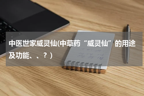 中医世家威灵仙(中草药“威灵仙”的用途及功能、、？)