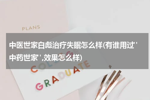 中医世家白彪治疗失眠怎么样(有谁用过"中药世家",效果怎么样)