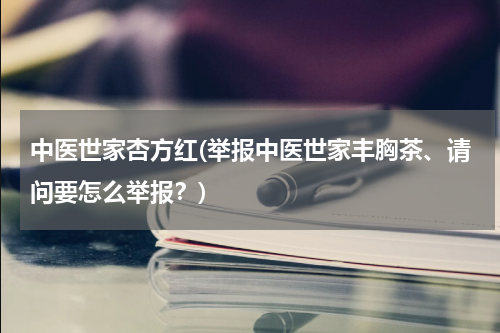 中医世家杏方红(举报中医世家丰胸茶、请问要怎么举报？)