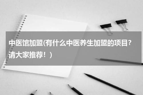 中医馆加盟(有什么中医养生加盟的项目？请大家推荐！)