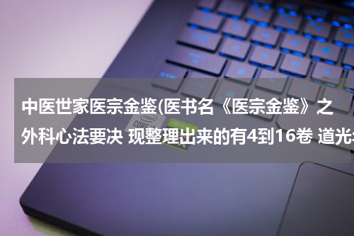 中医世家医宗金鉴(医书名《医宗金鉴》之外科心法要决 现整理出来的有4到16卷 道光年间的?)