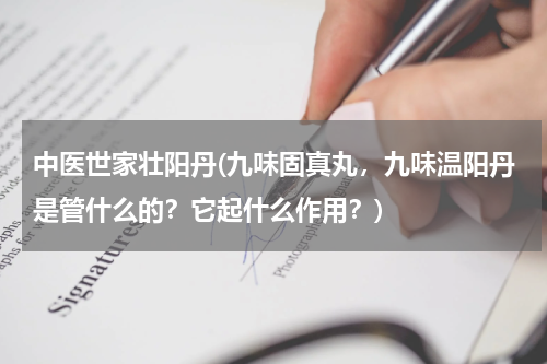 中医世家壮阳丹(九味固真丸，九味温阳丹是管什么的？它起什么作用？)