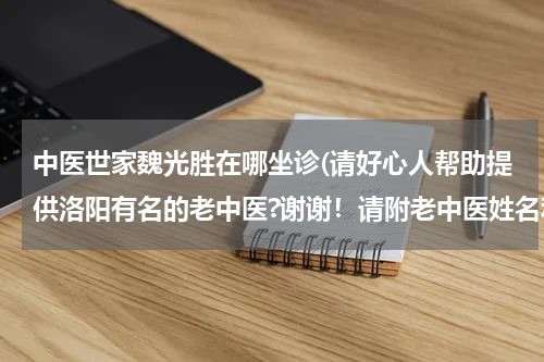 中医世家魏光胜在哪坐诊(请好心人帮助提供洛阳有名的老中医?谢谢！请附老中医姓名和坐诊地点！)