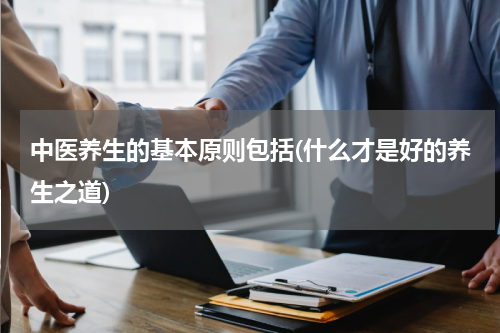中医养生的基本原则包括(什么才是好的养生之道)