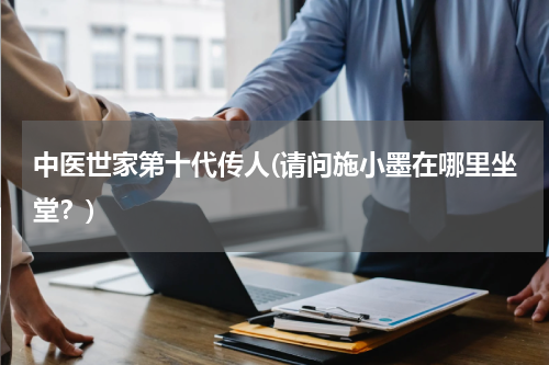 中医世家第十代传人(请问施小墨在哪里坐堂？)