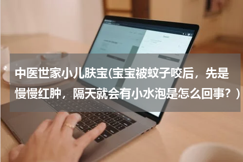 中医世家小儿肤宝(宝宝被蚊子咬后，先是慢慢红肿，隔天就会有小水泡是怎么回事？)
