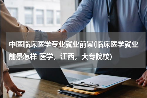 中医临床医学专业就业前景(临床医学就业前景怎样 医学，江西，大专院校)
