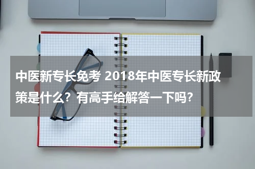 中医新专长免考 2018年中医专长新政策是什么？有高手给解答一下吗？