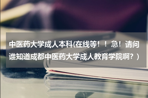 中医药大学成人本科(在线等！！急！请问谁知道成都中医药大学成人教育学院啊？)
