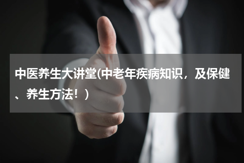 中医养生大讲堂(中老年疾病知识，及保健、养生方法！)