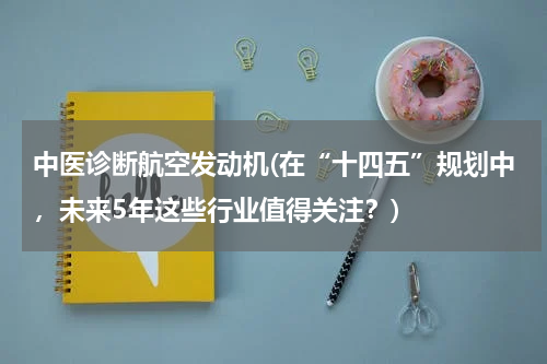 中医诊断航空发动机(在“十四五”规划中，未来5年这些行业值得关注？)