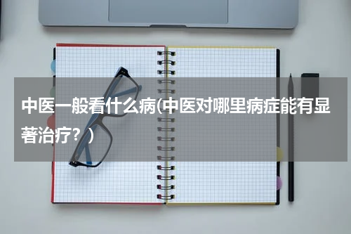 中医一般看什么病(中医对哪里病症能有显著治疗？)