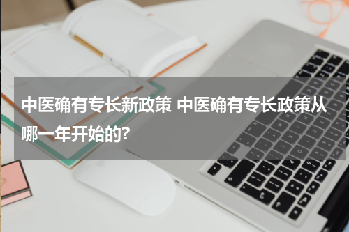 中医确有专长新政策 中医确有专长政策从哪一年开始的?