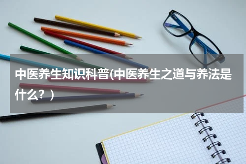 中医养生知识科普(中医养生之道与养法是什么？)