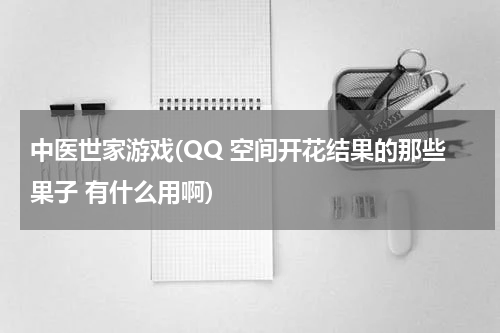 中医世家游戏(QQ 空间开花结果的那些果子 有什么用啊)