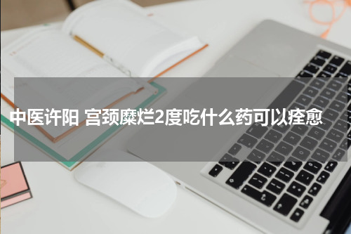 中医许阳 宫颈糜烂2度吃什么药可以痊愈