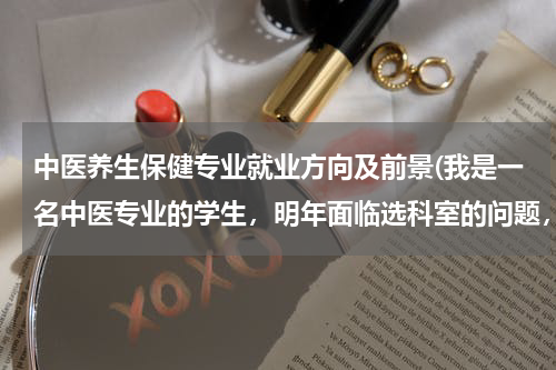 中医养生保健专业就业方向及前景(我是一名中医专业的学生，明年面临选科室的问题，我想问一下保健科就业前景及可以选择的职位有哪些？)