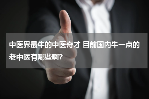 中医界最牛的中医奇才 目前国内牛一点的老中医有哪些啊?