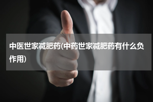 中医世家减肥药(中药世家减肥药有什么负作用)