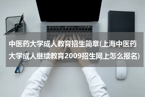 中医药大学成人教育招生简章(上海中医药大学成人继续教育2009招生网上怎么报名)