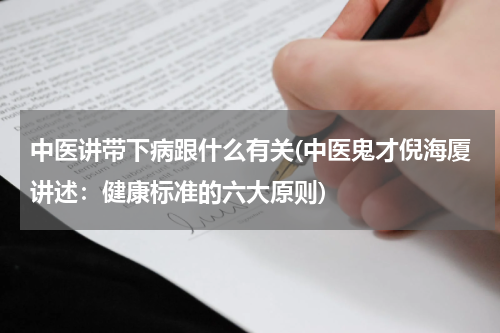 中医讲带下病跟什么有关(中医鬼才倪海厦讲述：健康标准的六大原则)