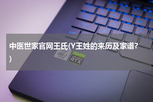 中医世家官网王氏(Y王姓的来历及家谱?)