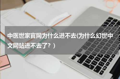 中医世家官网为什么进不去(为什么幻世中文网站进不去了？)
