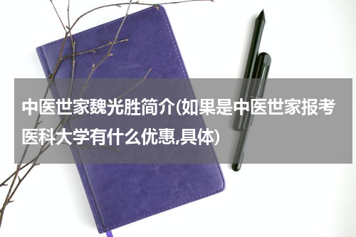 中医世家魏光胜简介(如果是中医世家报考医科大学有什么优惠,具体)