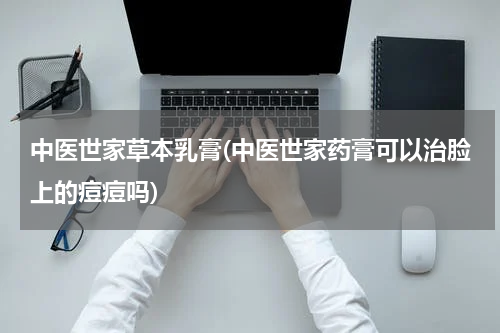中医世家草本乳膏(中医世家药膏可以治脸上的痘痘吗)