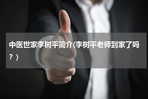 中医世家李树平简介(李树平老师到家了吗？)