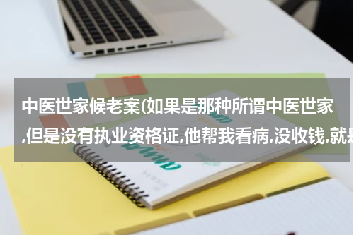 中医世家候老案(如果是那种所谓中医世家,但是没有执业资格证,他帮我看病,没收钱,就是朋友之间帮忙,这算是非法行医么?)