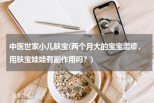 中医世家小儿肤宝(两个月大的宝宝湿疹，用肤宝娃娃有副作用吗？)
