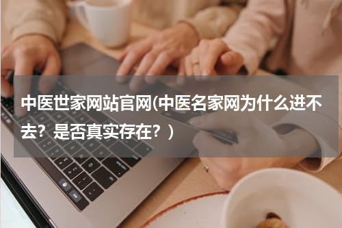 中医世家网站官网(中医名家网为什么进不去？是否真实存在？)