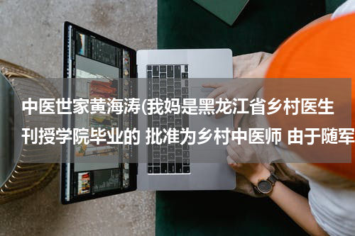 中医世家黄海涛(我妈是黑龙江省乡村医生刊授学院毕业的 批准为乡村中医师 由于随军原因到四平市 一直在个体诊所工作)