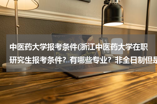 中医药大学报考条件(浙江中医药大学在职研究生报考条件？有哪些专业？非全日制但是有学士学位证书能报吗？)