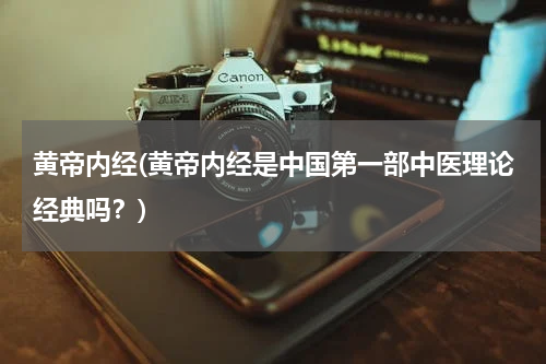 黄帝内经(黄帝内经是中国第一部中医理论经典吗？)