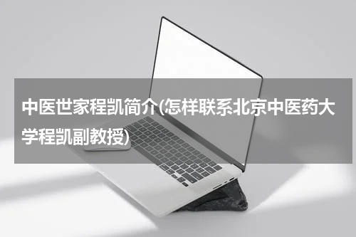 中医世家程凯简介(怎样联系北京中医药大学程凯副教授)