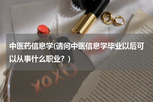 中医药信息学(请问中医信息学毕业以后可以从事什么职业？)