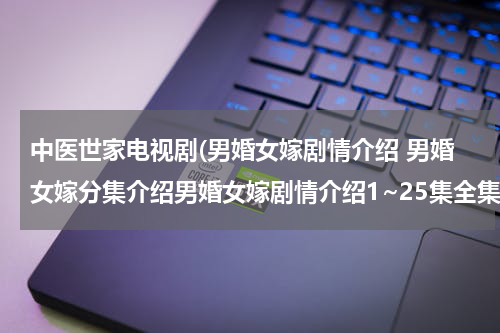 中医世家电视剧(男婚女嫁剧情介绍 男婚女嫁分集介绍男婚女嫁剧情介绍1~25集全集)