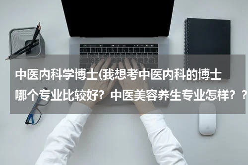 中医内科学博士(我想考中医内科的博士 哪个专业比较好？中医美容养生专业怎样？？)