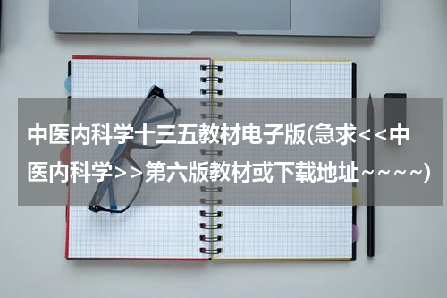 中医内科学十三五教材电子版(急求<<中医内科学>>第六版教材或下载地址~~~~)