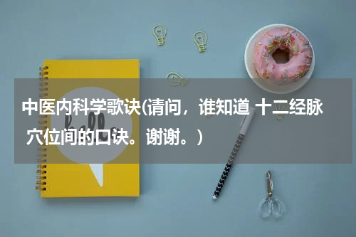 中医内科学歌诀(请问，谁知道 十二经脉 穴位间的口诀。谢谢。)