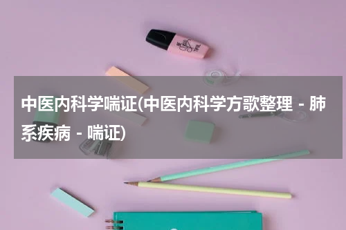 中医内科学喘证(中医内科学方歌整理－肺系疾病－喘证)