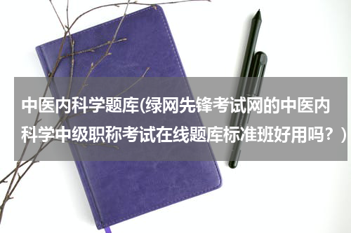 中医内科学题库(绿网先锋考试网的中医内科学中级职称考试在线题库标准班好用吗？)