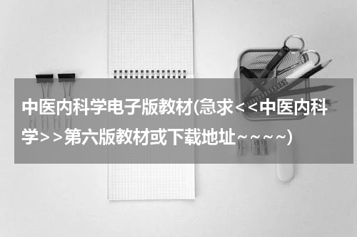 中医内科学电子版教材(急求<<中医内科学>>第六版教材或下载地址~~~~)