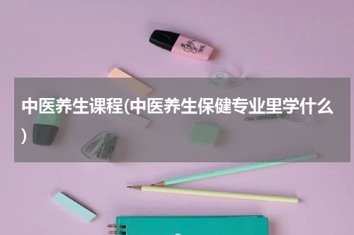 中医养生课程(中医养生保健专业里学什么)