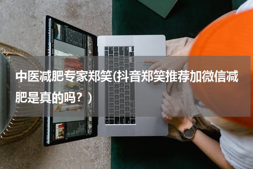 中医减肥专家郑笑(抖音郑笑推荐加微信减肥是真的吗？)